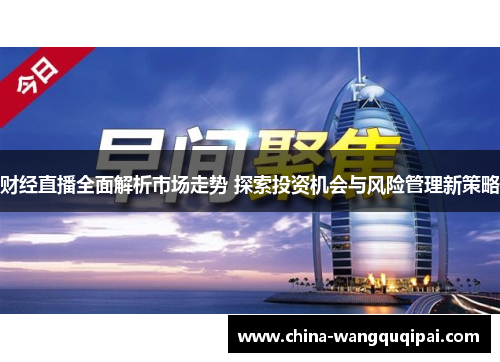 财经直播全面解析市场走势 探索投资机会与风险管理新策略